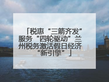 税惠“三箭齐发”服务“四轮驱动”兰州税务激活假日经济“新引擎”