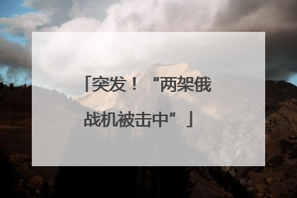 突发！“两架俄战机被击中”