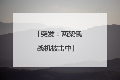 突发：两架俄战机被击中