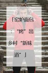 窑炉面包：“烤”出乡村“新味道”