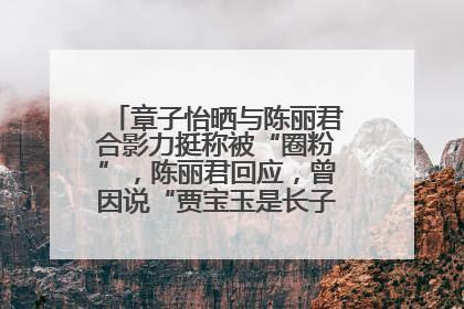 章子怡晒与陈丽君合影力挺称被“圈粉”，陈丽君回应，曾因说“贾宝玉是长子长孙”惹争议