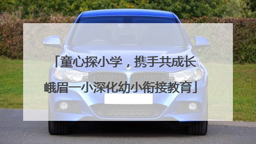 童心探小学，携手共成长 峨眉一小深化幼小衔接教育