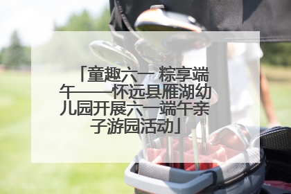 童趣六一 粽享端午——怀远县雁湖幼儿园开展六一端午亲子游园活动