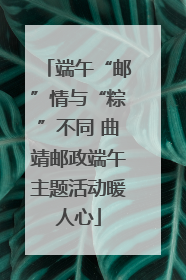 端午“邮”情与“粽”不同 曲靖邮政端午主题活动暖人心