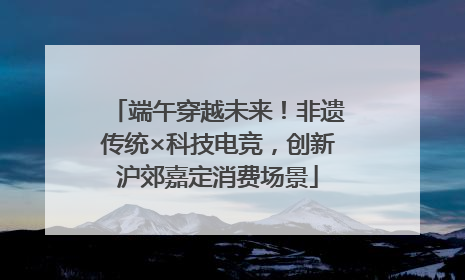 端午穿越未来！非遗传统×科技电竞，创新沪郊嘉定消费场景
