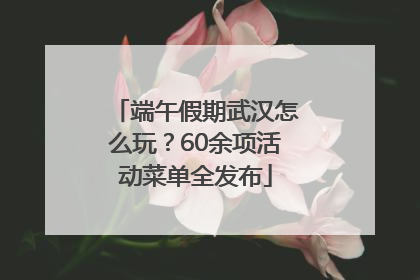 端午假期武汉怎么玩？60余项活动菜单全发布