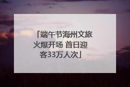 端午节海州文旅火爆开场 首日迎客33万人次