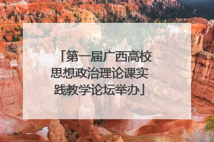 第一届广西高校思想政治理论课实践教学论坛举办