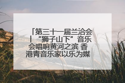 第三十一届兰洽会丨“狮子山下”音乐会唱响黄河之滨 香港青音乐家以乐为媒促陇港文化交流