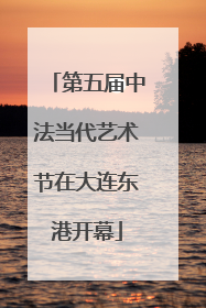 第五届中法当代艺术节在大连东港开幕