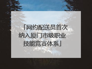 网约配送员首次纳入厦门市级职业技能竞赛体系