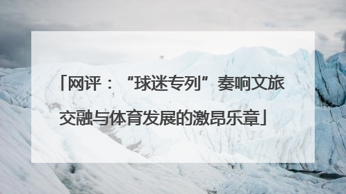 网评：“球迷专列”奏响文旅交融与体育发展的激昂乐章