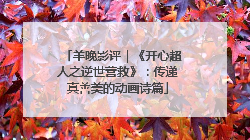 羊晚影评｜《开心超人之逆世营救》：传递真善美的动画诗篇