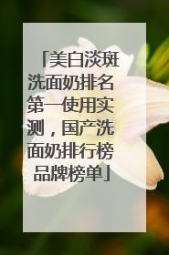 美白淡斑洗面奶排名第一使用实测，国产洗面奶排行榜品牌榜单