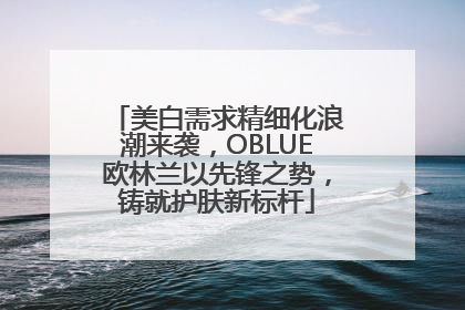 美白需求精细化浪潮来袭，OBLUE欧林兰以先锋之势，铸就护肤新标杆