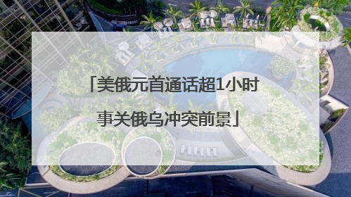 美俄元首通话超1小时 事关俄乌冲突前景