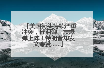 美国街头持续严重冲突，催泪弹、震爆弹上阵！特朗普却发文夸赞……