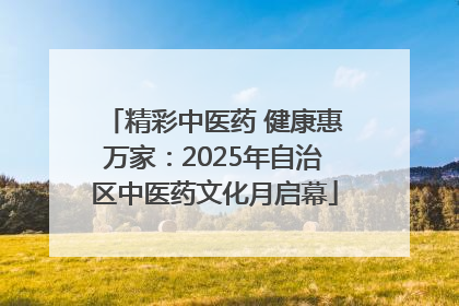精彩中医药 健康惠万家：2025年自治区中医药文化月启幕