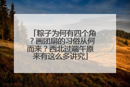 粽子为何有四个角？画团扇的习俗从何而来？西北过端午原来有这么多讲究