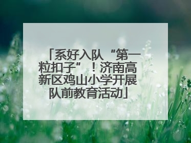 系好入队“第一粒扣子”！济南高新区鸡山小学开展队前教育活动
