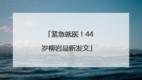 紧急就医！44岁柳岩最新发文