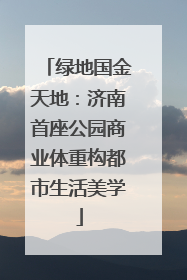 绿地国金天地：济南首座公园商业体重构都市生活美学