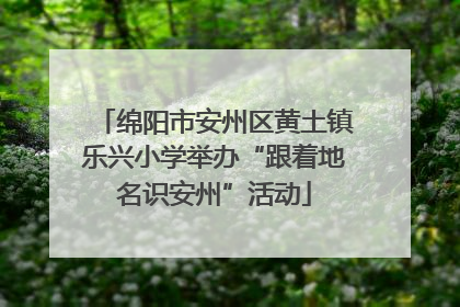 绵阳市安州区黄土镇乐兴小学举办“跟着地名识安州”活动