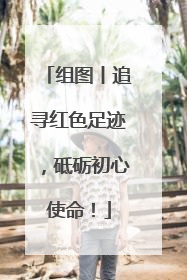 组图丨追寻红色足迹，砥砺初心使命！
