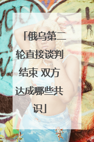 俄乌第二轮直接谈判结束 双方达成哪些共识