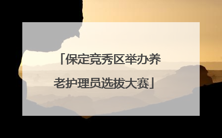 保定竞秀区举办养老护理员选拔大赛