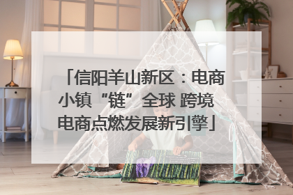 信阳羊山新区：电商小镇“链”全球 跨境电商点燃发展新引擎
