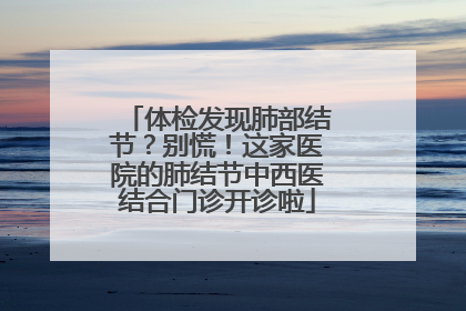 体检发现肺部结节？别慌！这家医院的肺结节中西医结合门诊开诊啦