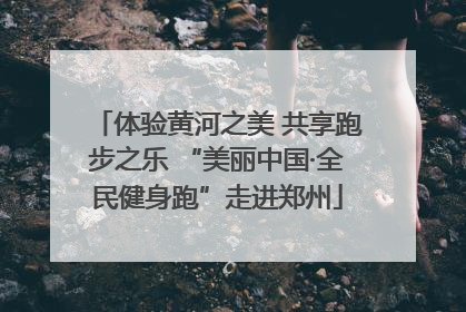 体验黄河之美 共享跑步之乐 “美丽中国·全民健身跑”走进郑州