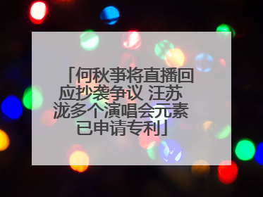 何秋亊将直播回应抄袭争议 汪苏泷多个演唱会元素已申请专利