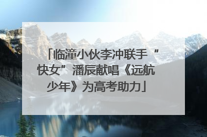 临潼小伙李冲联手“快女”潘辰献唱《远航少年》为高考助力