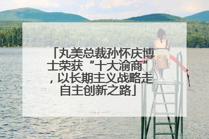 丸美总裁孙怀庆博士荣获“十大渝商”，以长期主义战略走自主创新之路