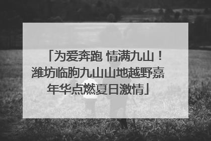为爱奔跑 情满九山！潍坊临朐九山山地越野嘉年华点燃夏日激情