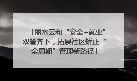 丽水云和“安全+就业”双管齐下，拓展社区矫正“全周期”管理新路径