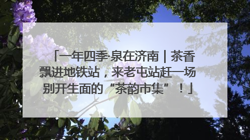 一年四季·泉在济南｜茶香飘进地铁站，来老屯站赶一场别开生面的“茶韵市集”！