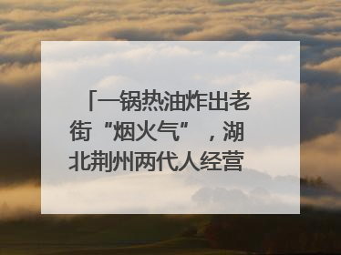 一锅热油炸出老街“烟火气”，湖北荆州两代人经营油炸摊32年