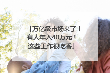 万亿级市场来了！有人年入40万元！这些工作很吃香