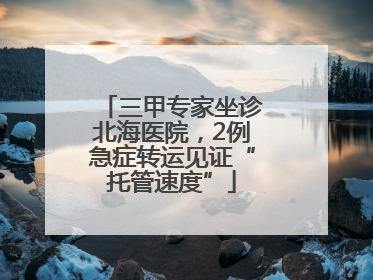 三甲专家坐诊北海医院，2例急症转运见证“托管速度”
