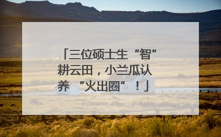 三位硕士生“智” 耕云田，小兰瓜认养 “火出圈”！