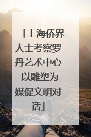 上海侨界人士考察罗丹艺术中心 以雕塑为媒促文明对话