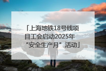 上海地铁18号线项目工会启动2025年“安全生产月”活动
