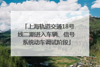 上海轨道交通18号线二期进入车辆、信号系统动车调试阶段