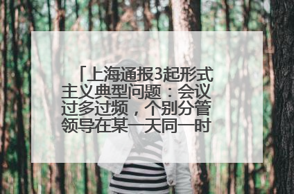 上海通报3起形式主义典型问题：会议过多过频，个别分管领导在某一天同一时段需参加3个会议
