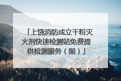 上饶消防成立干粉灭火剂快速检测站免费提供检测服务（图）