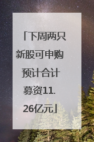 下周两只新股可申购 预计合计募资11.26亿元