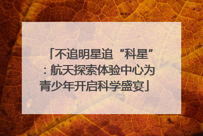 不追明星追“科星”：航天探索体验中心为青少年开启科学盛宴